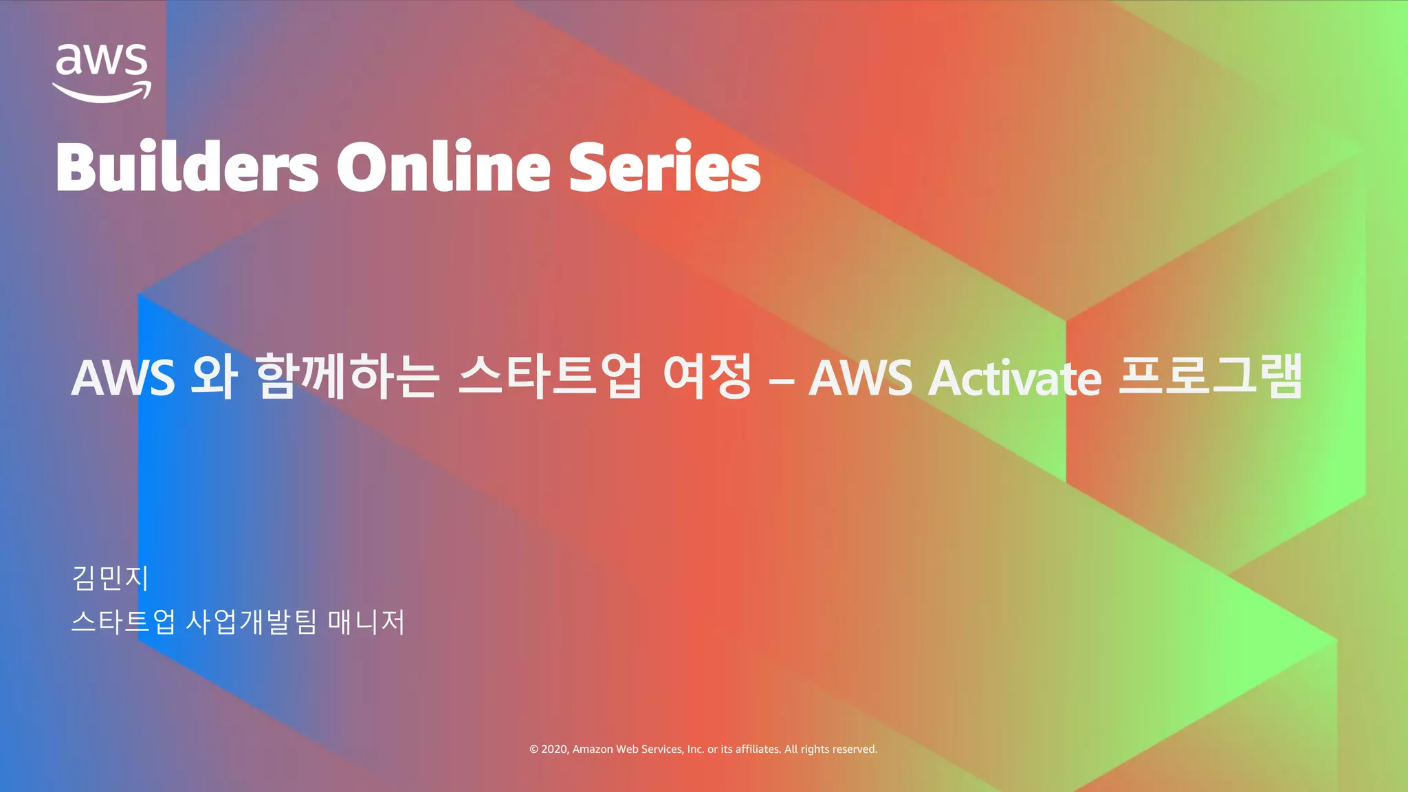 Builders Online Series
© 2020, Amazon Web Services, Inc. or its affiliates. All rights reserved.
AWS 와 함께하는 스타트업 여정 – AWS Activate 프로그램
김민지
스타트업 사업개발팀 매니저
 