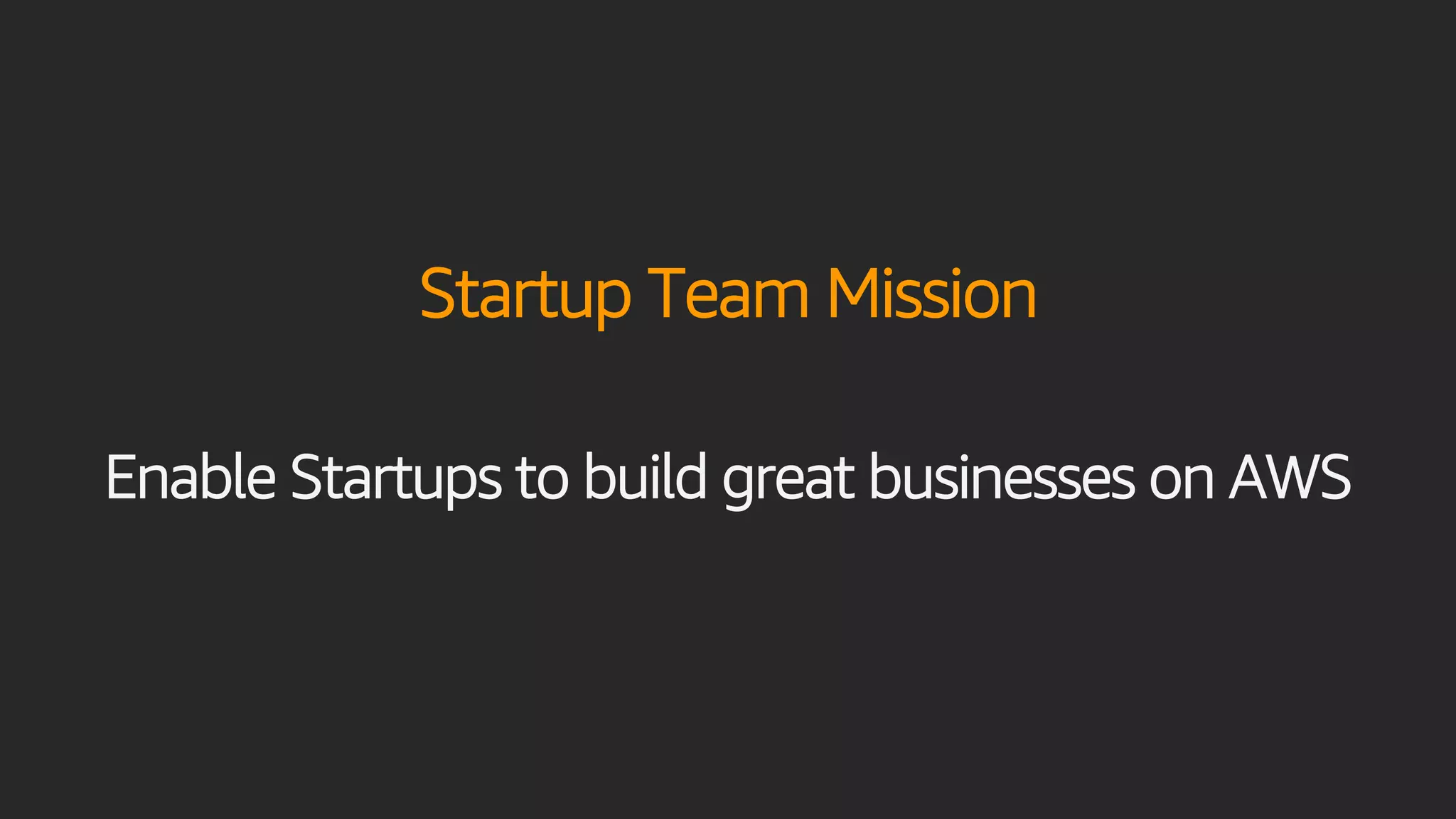 Startup Team Mission
Enable Startups to build great businesses on AWS
 