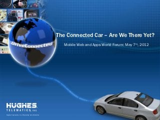 The Connected Car – Are We There Yet?
                                                          Mobile Web and Apps World Forum: May 7th, 2012




  Hughes Telematics, Inc. Proprietary & Confidential
-1-
 