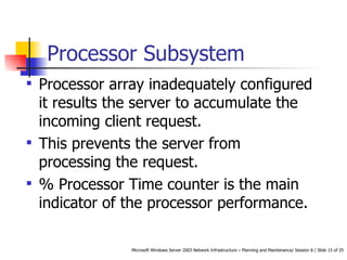 Processor Subsystem Processor array inadequately configured it results the server to accumulate the incoming client request.  This prevents the server from processing the request.  % Processor Time counter is the main indicator of the processor performance.  