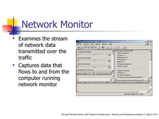 Network Monitor Examines the stream of network data transmitted over the traffic Captures data that flows to and from the computer running network monitor 