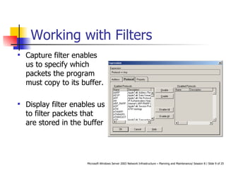 Working with Filters Capture filter enables us to specify which packets the program must copy to its buffer.  Display filter enables us to filter packets that are stored in the buffer 