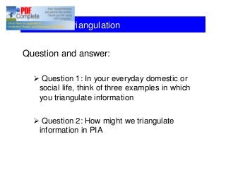 Session 8: Triangulation
Question and answer:
Ø Question 1: In your everyday domestic or
social life, think of three examples in which
you triangulate information
Ø Question 2: How might we triangulate
information in PIA
 
