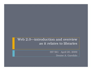 Web 2.0—introduction and overview
           as it relates to libraries

                    IST 561 April 20, 2009
                         Denise A. Garofalo
 