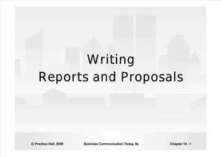 5/12/2018 Bovee Bct09 Basic 14 - slidepdf.com
http://slidepdf.com/reader/full/bovee-bct09-basic-14 1/20
© Prentice Hall, 2008 Business Communication Today, 9e Chapter 14 - 1
Writing
Writing
Reports and Proposals
Reports and Proposals
 
