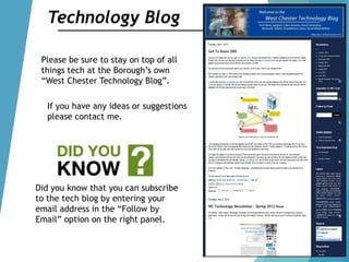 Technology Blog
Please be sure to stay on top of all
things tech at the Borough‟s own
“West Chester Technology Blog”.
If you have any ideas or suggestions
please contact me.
Did you know that you can subscribe
to the tech blog by entering your
email address in the “Follow by
Email” option on the right panel.
 
