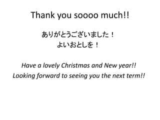 Thank you soooo much!! 
ありがとうございました！ 
よいおとしを！ 
Have a lovely Christmas and New year!! 
Looking forward to seeing you the next term!! 
 