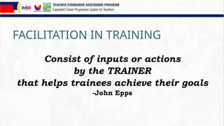 FACILITATION IN TRAINING
Consist of inputs or actions
by the TRAINER
that helps trainees achieve their goals
-John Epps
 