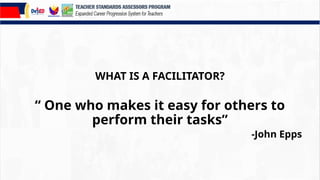 WHAT IS A FACILITATOR?
“ One who makes it easy for others to
perform their tasks”
-John Epps
 