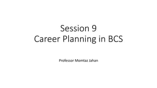 Session 9
Career Planning in BCS
Professor Momtaz Jahan
 