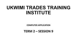 UKWIMI TRADES TRAINING
INSTITUTE
COMPUTER APPLICATION
TERM 2 – SESSION 9
 