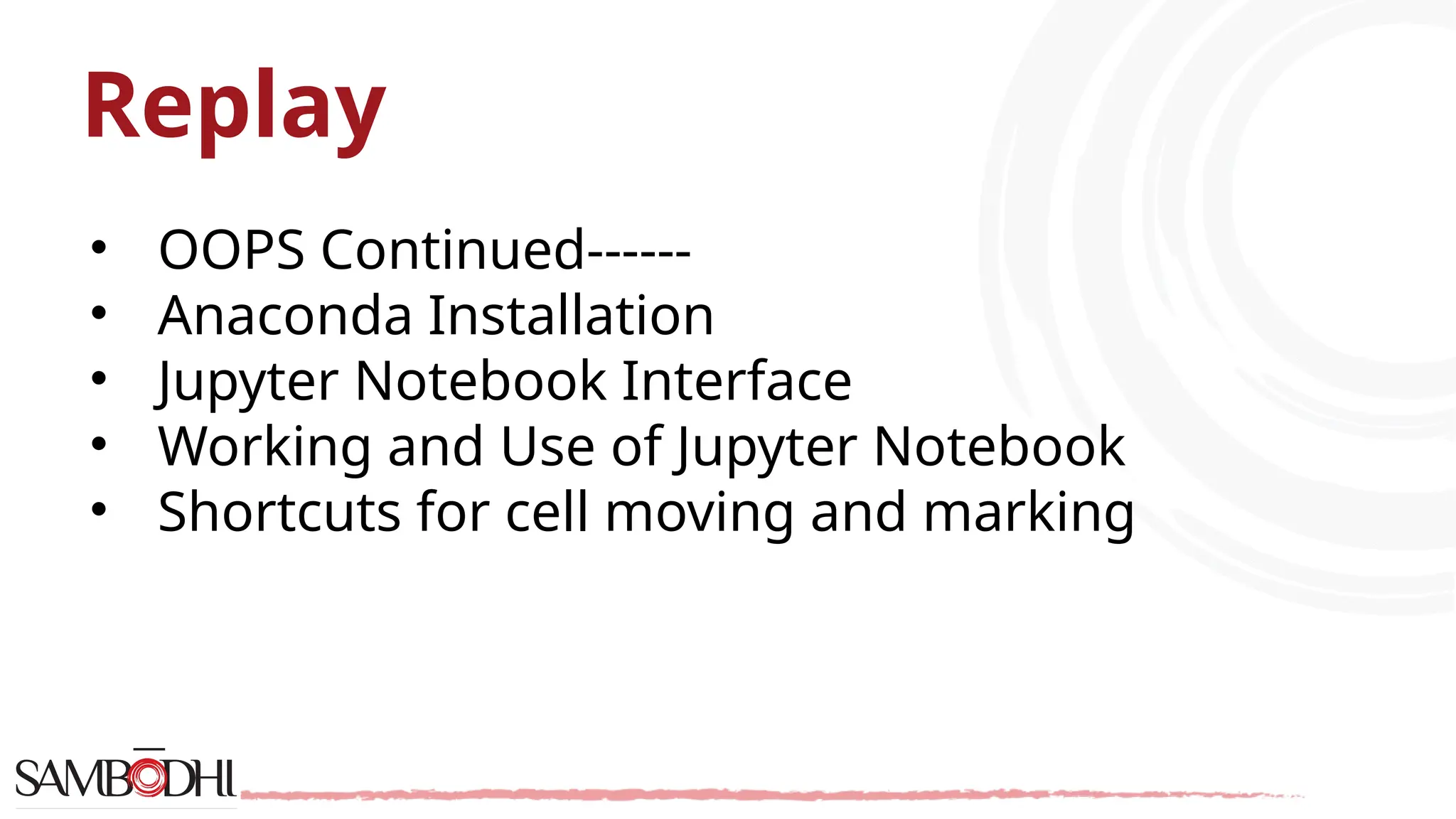 Replay
• OOPS Continued------
• Anaconda Installation
• Jupyter Notebook Interface
• Working and Use of Jupyter Notebook
• Shortcuts for cell moving and marking
 