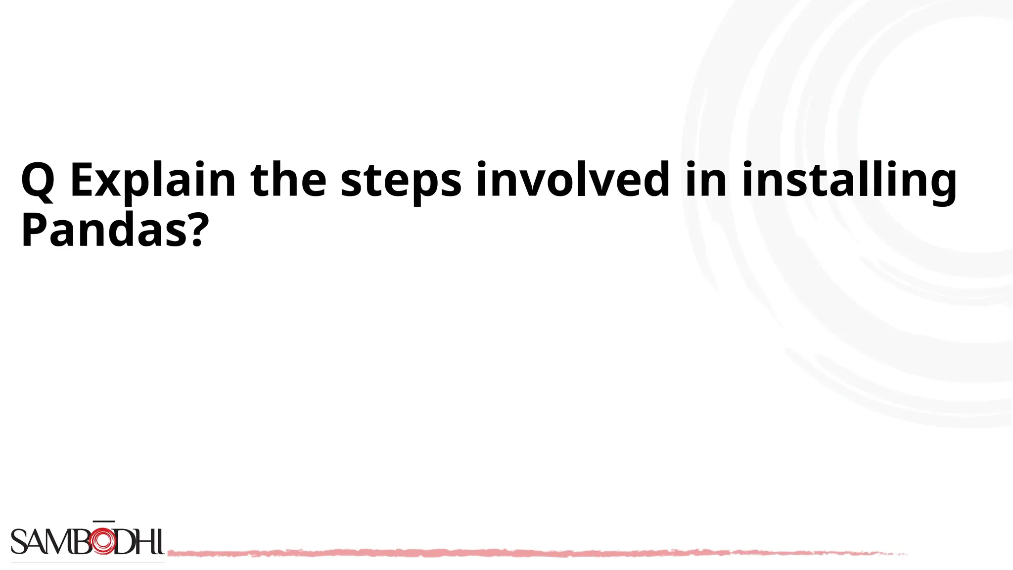 Q Explain the steps involved in installing
Pandas?
 