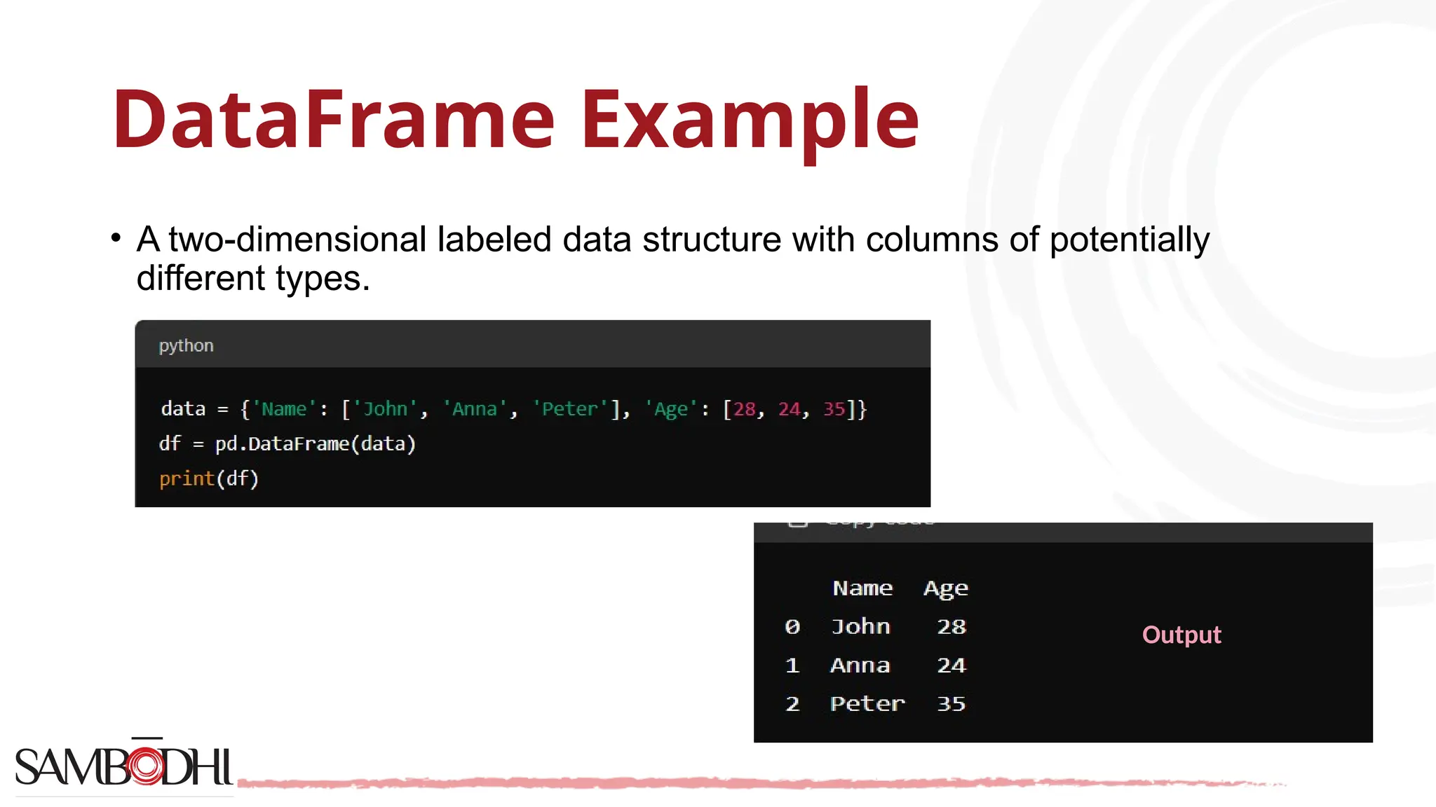 DataFrame Example
• A two-dimensional labeled data structure with columns of potentially
different types.
Output
 