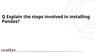 Q Explain the steps involved in installing
Pandas?
 