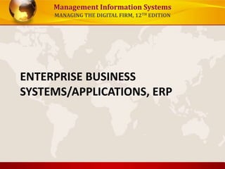 Management Information Systems
MANAGING THE DIGITAL FIRM, 12TH EDITION
ENTERPRISE BUSINESS
SYSTEMS/APPLICATIONS, ERP
 