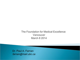 The Foundation for Medical Excellence
Vancouver
March 8 2014
Dr. Paul A. Farnan
farnan@mail.ubc.ca
 