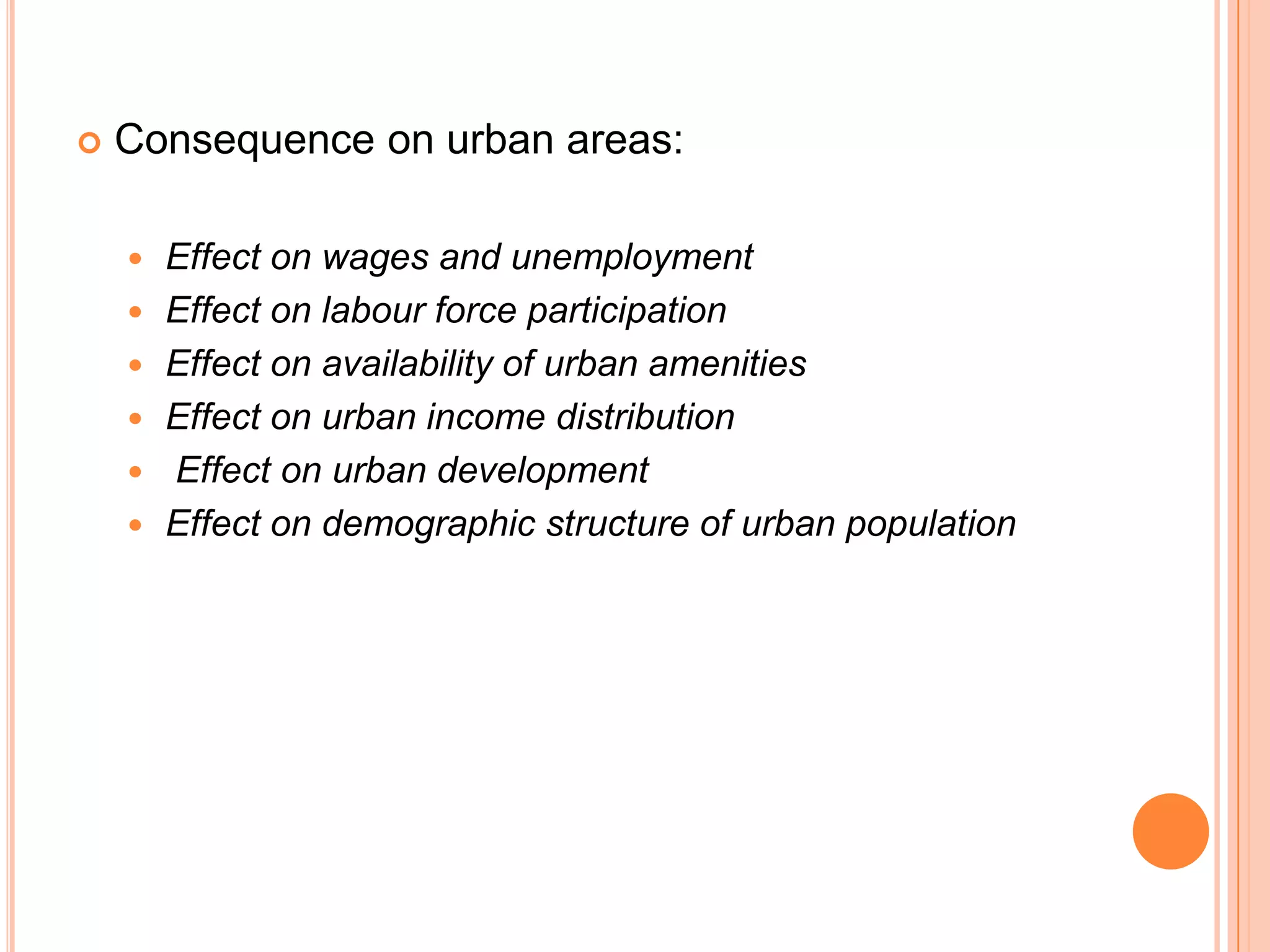    Consequence on urban areas:

       Effect on wages and unemployment
       Effect on labour force participation
       Effect on availability of urban amenities
       Effect on urban income distribution
       Effect on urban development
       Effect on demographic structure of urban population
 