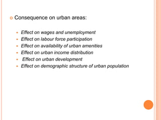    Consequence on urban areas:

       Effect on wages and unemployment
       Effect on labour force participation
       Effect on availability of urban amenities
       Effect on urban income distribution
       Effect on urban development
       Effect on demographic structure of urban population
 