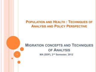 POPULATION AND HEALTH : TECHNIQUES OF
      ANALYSIS AND POLICY PERSPECTIVE




    MIGRATION CONCEPTS AND TECHNIQUES
               OF ANALYSIS
1          MA (SDP), 2nd Semester, 2012
 