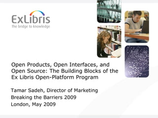 Open Products, Open Interfaces, and Open Source: The Building Blocks of the Ex Libris Open-Platform Program Tamar Sadeh, Director of Marketing Breaking the Barriers 2009  London, May 2009 