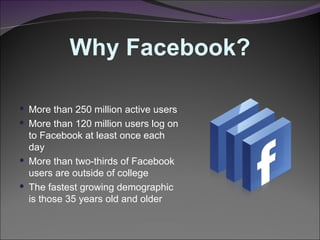 Why Facebook? <ul><li>More than 250 million active users </li></ul><ul><li>More than 120 million users log on to Facebook ...