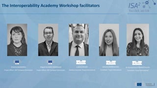 The Interoperability Academy Workshop facilitators
Katarina MANOJLOVIC
Consultant, Trasys International
Dr Konstantina KYRIAKOPOULOU
Consultant, Trasys International
Ludovic MAYOT
Delivery Executive, Trasys International
Victoria KALOGIROU
Project Officer, ISA2, European Commission
Miguel ALVAREZ RODRIGUEZ
Project Officer, ISA2, European Commission
 