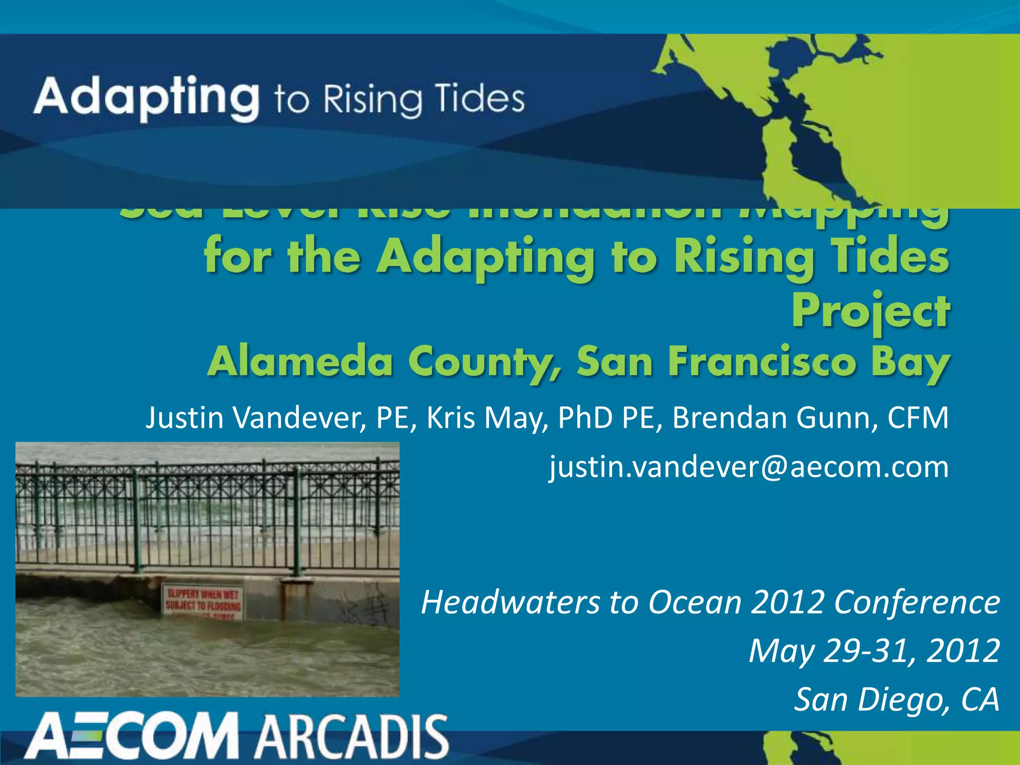 Justin Vandever, PE, Kris May, PhD PE, Brendan Gunn, CFM
                              justin.vandever@aecom.com



                   Headwaters to Ocean 2012 Conference
                                       May 29-31, 2012
                                         San Diego, CA
 