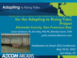 Justin Vandever, PE, Kris May, PhD PE, Brendan Gunn, CFM
                              justin.vandever@aecom.com



                   Headwaters to Ocean 2012 Conference
                                       May 29-31, 2012
                                         San Diego, CA
 