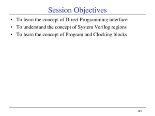 345
Session Objectives
• To learn the concept of Direct Programming interface
• To understand the concept of System Verilog regions
• To learn the concept of Program and Clocking blocks
 