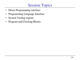 346
Session Topics
• Direct Programming interface
• Programming Language Interface
• System Verilog regions
• Program and Clocking Blocks
 