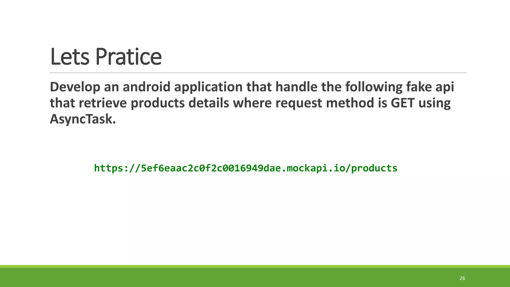 Lets Pratice
Develop an android application that handle the following fake api
that retrieve products details where request method is GET using
AsyncTask.
26
https://5ef6eaac2c0f2c0016949dae.mockapi.io/products
 