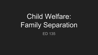 Child Welfare:
Family Separation
ED 135
 