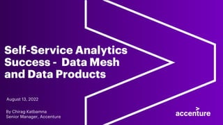 By Chirag Katbamna
Senior Manager, Accenture
Self-Service Analytics
Success - Data Mesh
and Data Products
August 13, 2022
 
