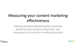 Measuring your content marketing
effectiveness
Tracking Content Marketing ROI should be
based on your business objectives and
measured vis-à-vis other marketing actions
 