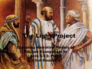 The Light Project
Exploring Narrative Models of
   Pauline Evangelism in
       Acts 5-13: Part 1
        Clint Heacock
 