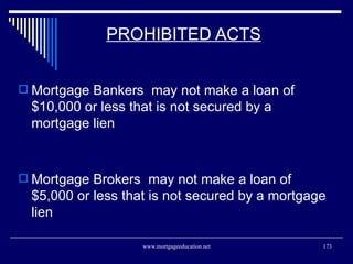 PROHIBITED ACTS <ul><li>Mortgage Bankers  may not make a loan of $10,000 or less that is not secured by a mortgage lien  <...