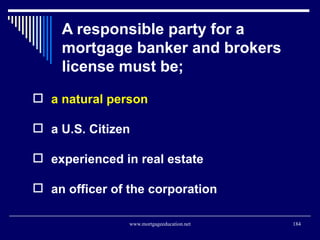 A responsible party for a mortgage banker and brokers license must be; <ul><li>a natural person </li></ul><ul><li>a U.S. C...