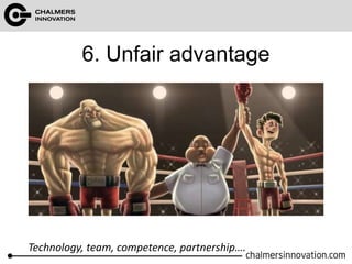 6. Unfair advantage 
Technology, team, competence, partnership…. 
 
