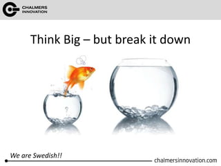 Think Big – but break it down 
We are Swedish!! 
 