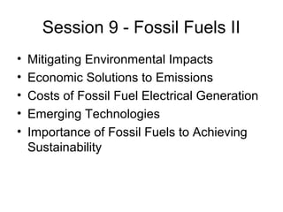 Session 9 - Fossil Fuels II
•
•
•
•
•

Mitigating Environmental Impacts
Economic Solutions to Emissions
Costs of Fossil Fuel Electrical Generation
Emerging Technologies
Importance of Fossil Fuels to Achieving
Sustainability

 