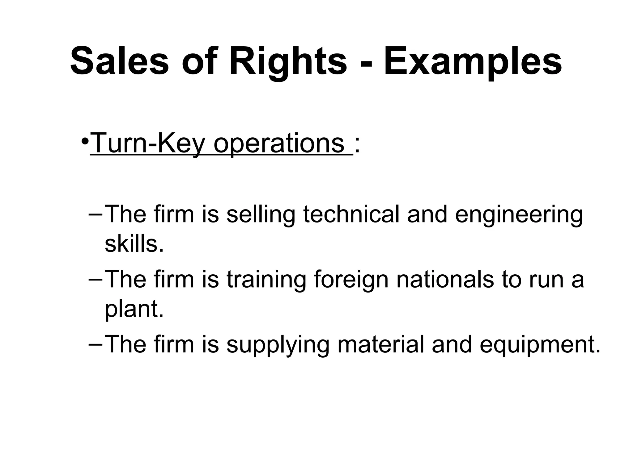 Sales of Rights - Examples
•Turn-Key operations :

 – The firm is selling technical and engineering
   skills.
 – The firm is training foreign nationals to run a
   plant.
 – The firm is supplying material and equipment.
 