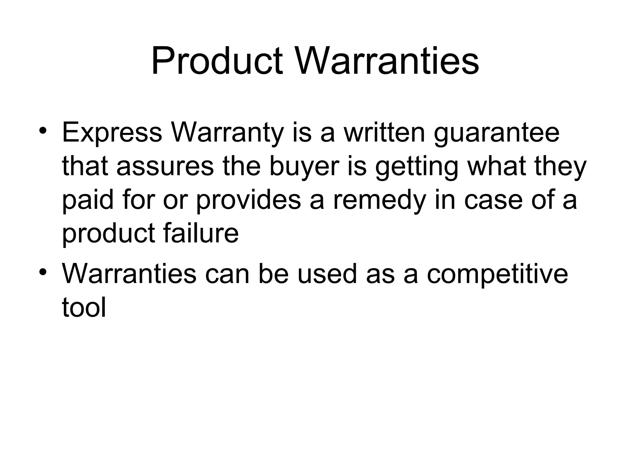 Product Warranties
• Express Warranty is a written guarantee
  that assures the buyer is getting what they
  paid for or provides a remedy in case of a
  product failure
• Warranties can be used as a competitive
  tool
 