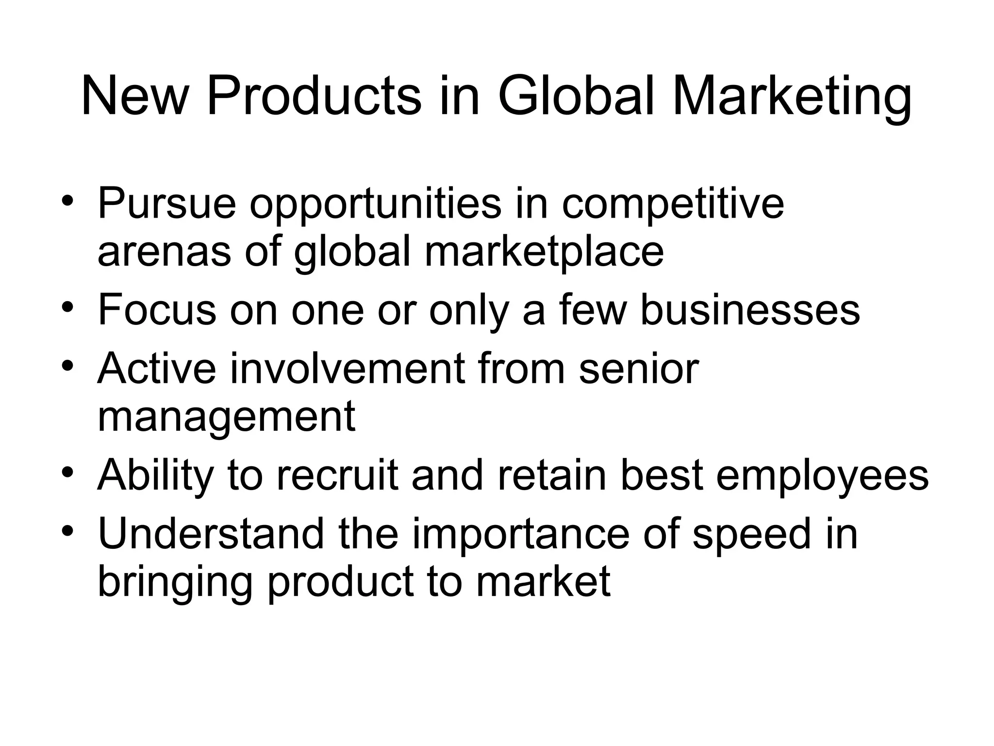 New Products in Global Marketing
• Pursue opportunities in competitive
  arenas of global marketplace
• Focus on one or only a few businesses
• Active involvement from senior
  management
• Ability to recruit and retain best employees
• Understand the importance of speed in
  bringing product to market
 