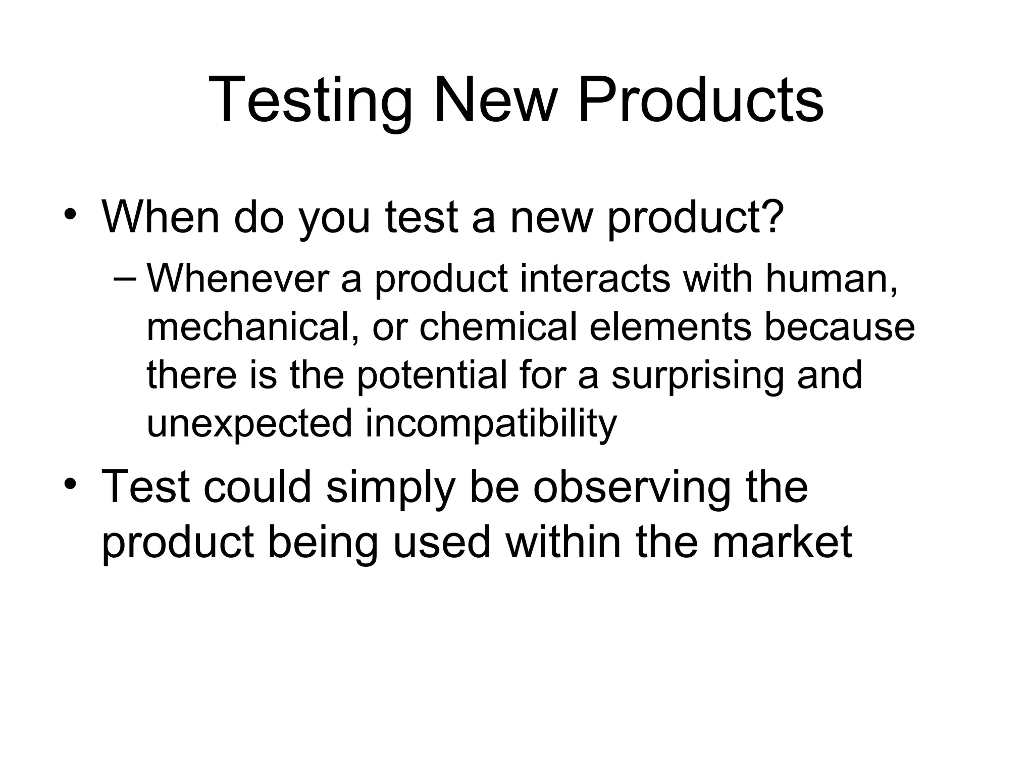 Testing New Products
• When do you test a new product?
  – Whenever a product interacts with human,
    mechanical, or chemical elements because
    there is the potential for a surprising and
    unexpected incompatibility
• Test could simply be observing the
  product being used within the market
 
