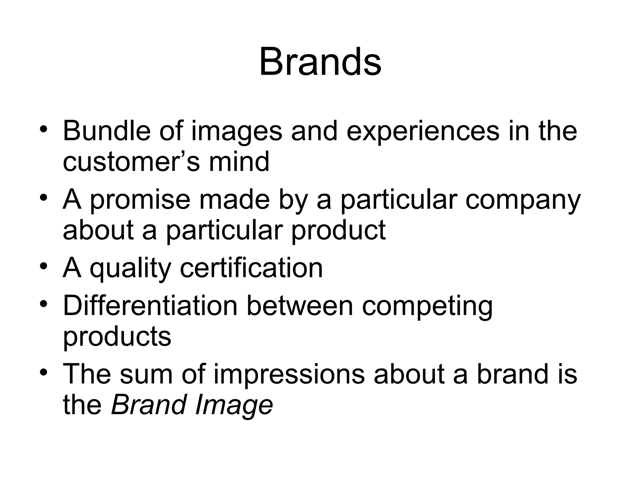 Brands
• Bundle of images and experiences in the
  customer’s mind
• A promise made by a particular company
  about a particular product
• A quality certification
• Differentiation between competing
  products
• The sum of impressions about a brand is
  the Brand Image
 