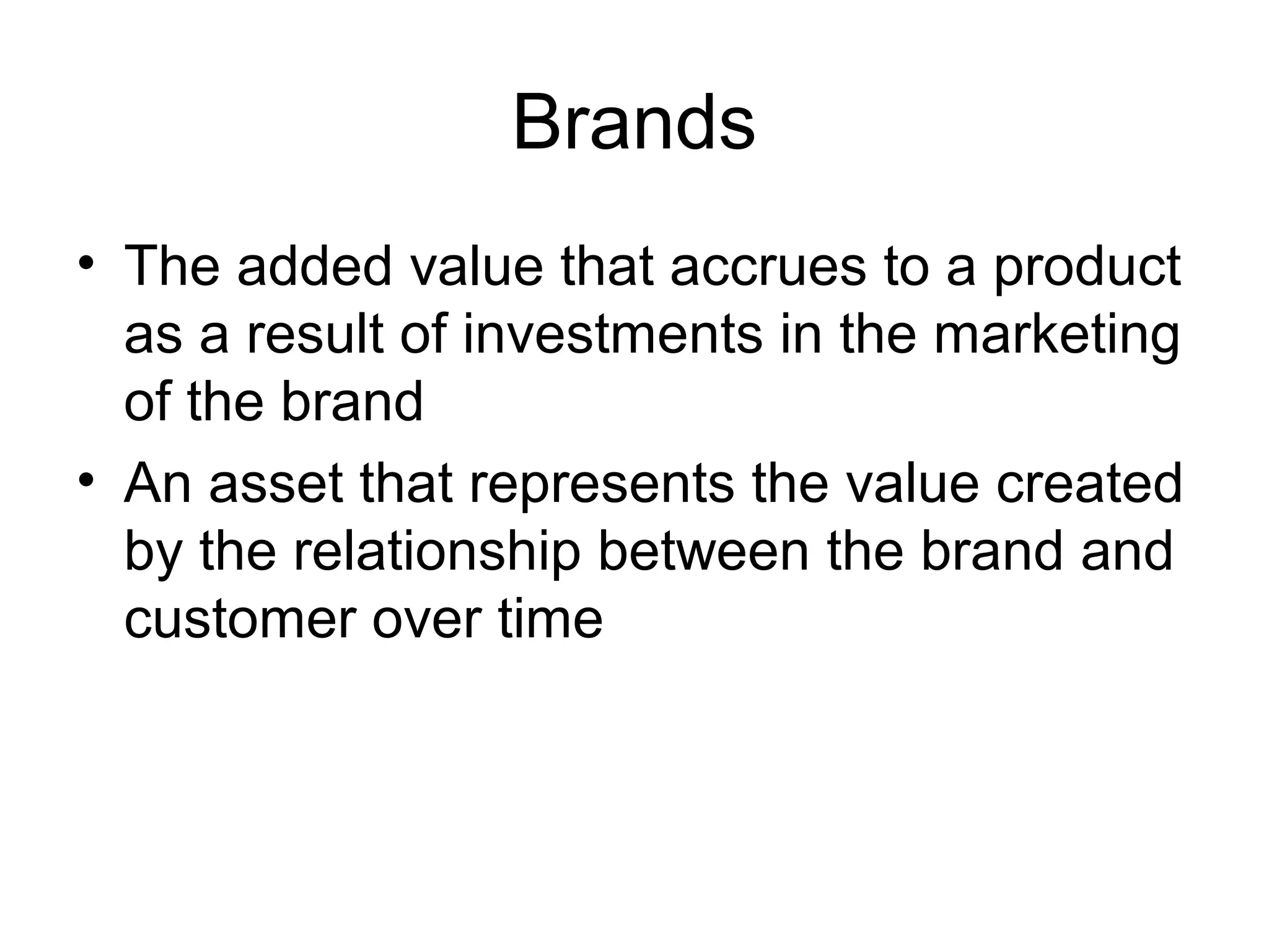 Brands
• The added value that accrues to a product
  as a result of investments in the marketing
  of the brand
• An asset that represents the value created
  by the relationship between the brand and
  customer over time
 