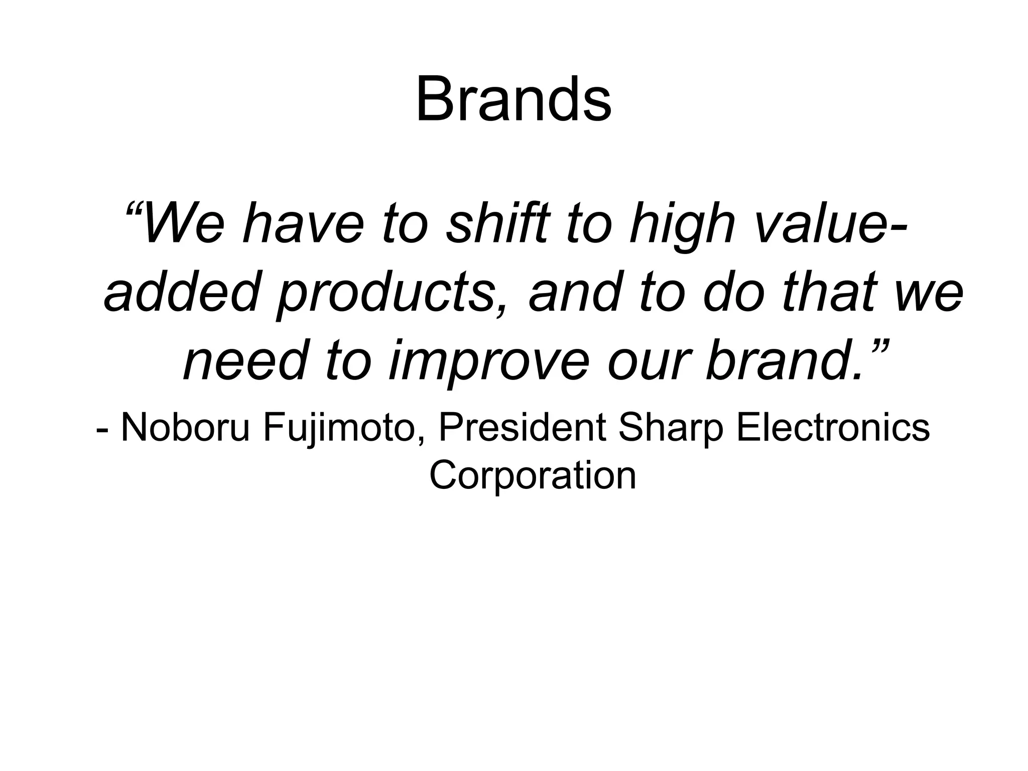 Brands
 “We have to shift to high value-
added products, and to do that we
   need to improve our brand.”
- Noboru Fujimoto, President Sharp Electronics
                  Corporation
 