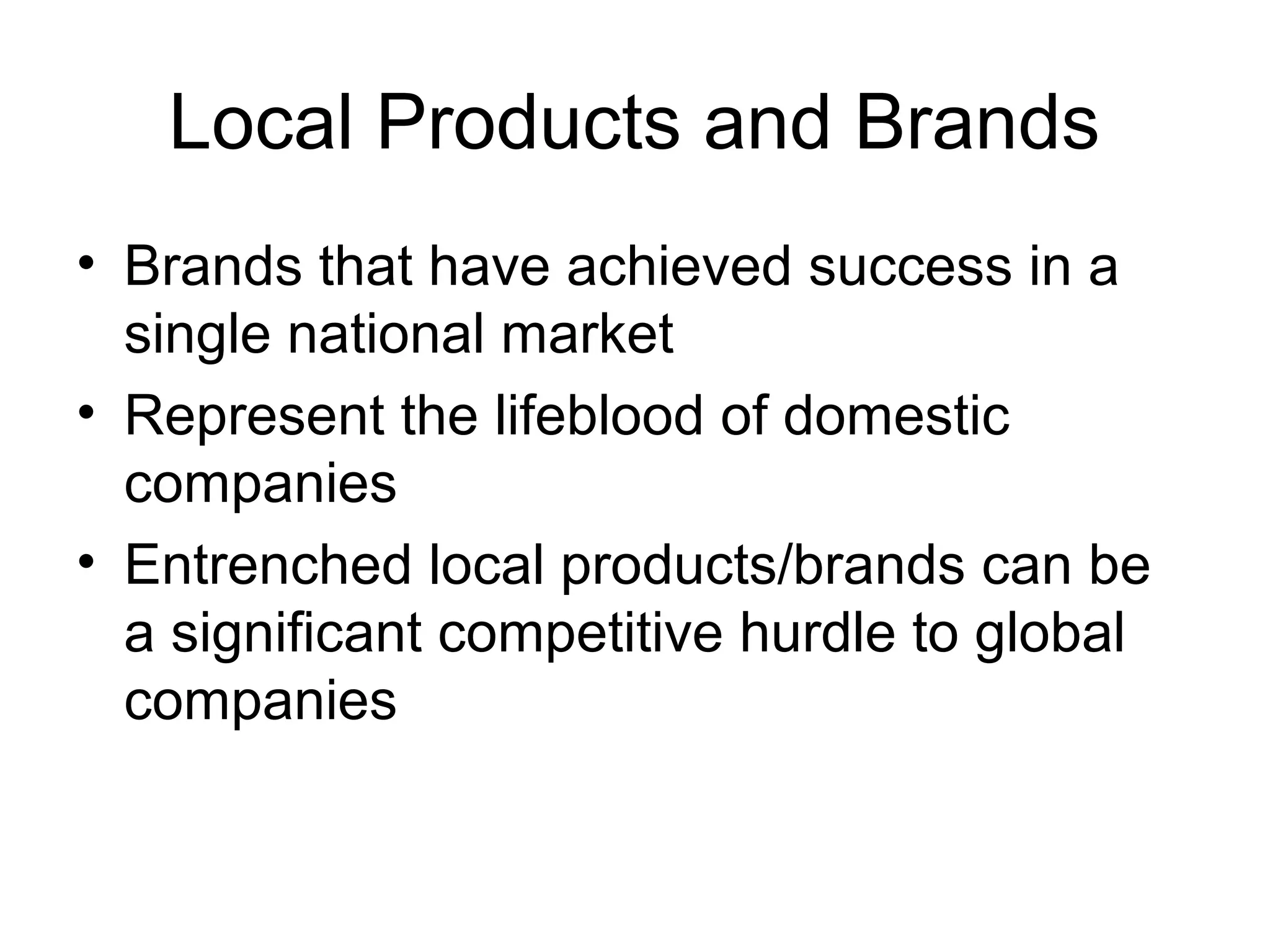 Local Products and Brands
• Brands that have achieved success in a
  single national market
• Represent the lifeblood of domestic
  companies
• Entrenched local products/brands can be
  a significant competitive hurdle to global
  companies
 