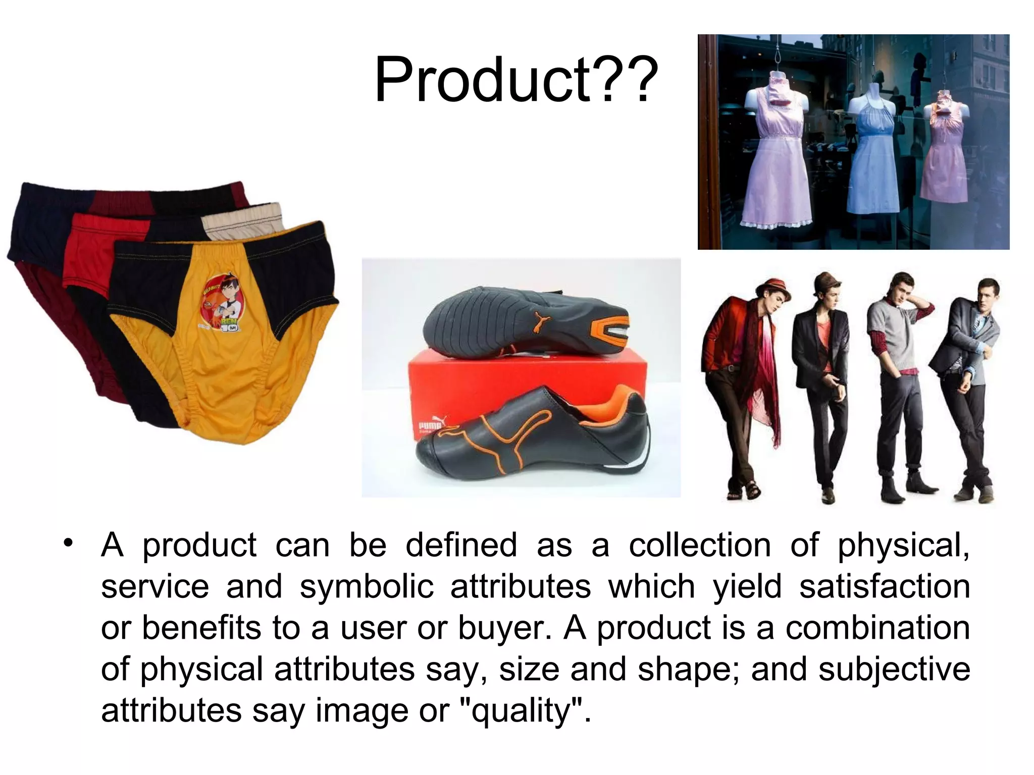 Product??




• A product can be defined as a collection of physical,
  service and symbolic attributes which yield satisfaction
  or benefits to a user or buyer. A product is a combination
  of physical attributes say, size and shape; and subjective
  attributes say image or "quality".
 
